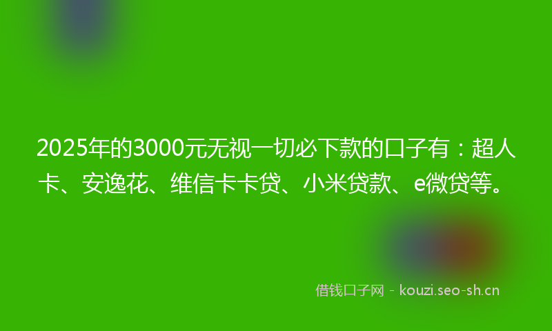 2025年的3000元无视一切必下款的口子有：超人卡、安逸花、维信卡卡贷、小米贷款、e微贷等。