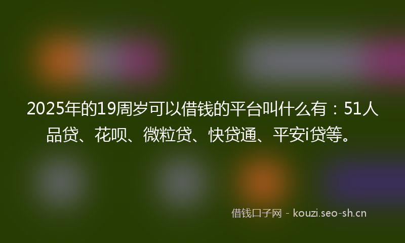 2025年的19周岁可以借钱的平台叫什么有：51人品贷、花呗、微粒贷、快贷通、平安i贷等。
