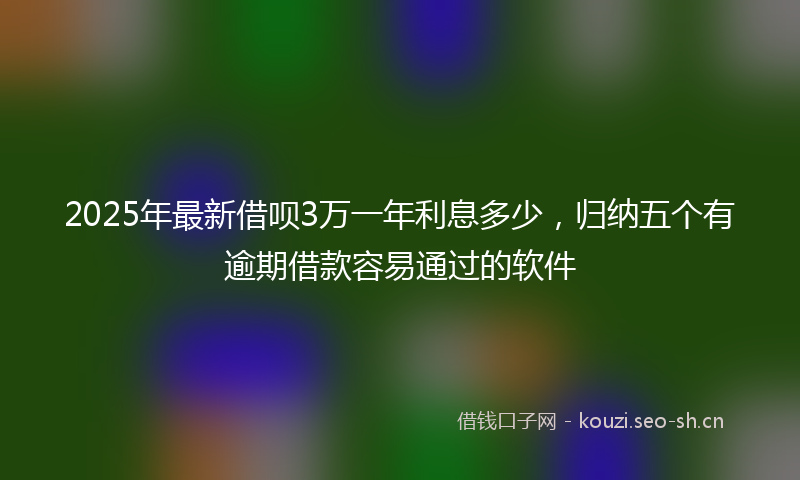 2025年最新借呗3万一年利息多少，归纳五个有逾期借款容易通过的软件