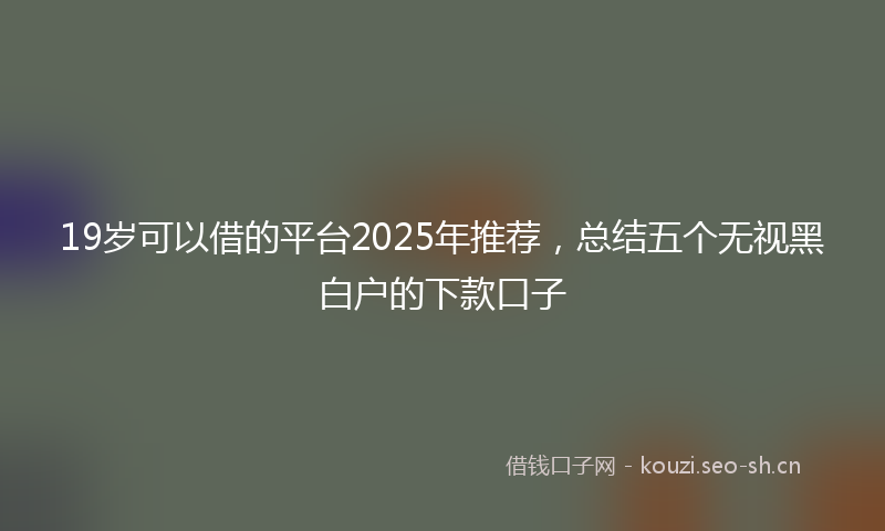 19岁可以借的平台2025年推荐，总结五个无视黑白户的下款口子