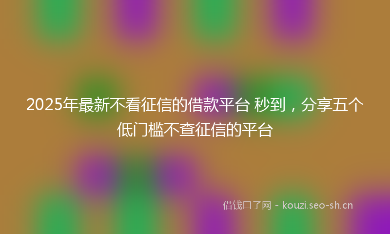 2025年最新不看征信的借款平台 秒到，分享五个低门槛不查征信的平台