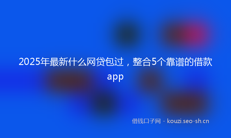 2025年最新什么网贷包过，整合5个靠谱的借款app