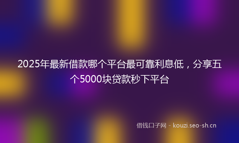 2025年最新借款哪个平台最可靠利息低，分享五个5000块贷款秒下平台