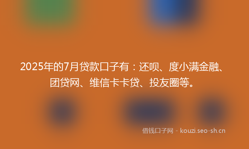 2025年的7月贷款口子有：还呗、度小满金融、团贷网、维信卡卡贷、投友圈等。