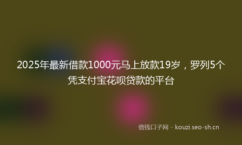 2025年最新借款1000元马上放款19岁，罗列5个凭支付宝花呗贷款的平台
