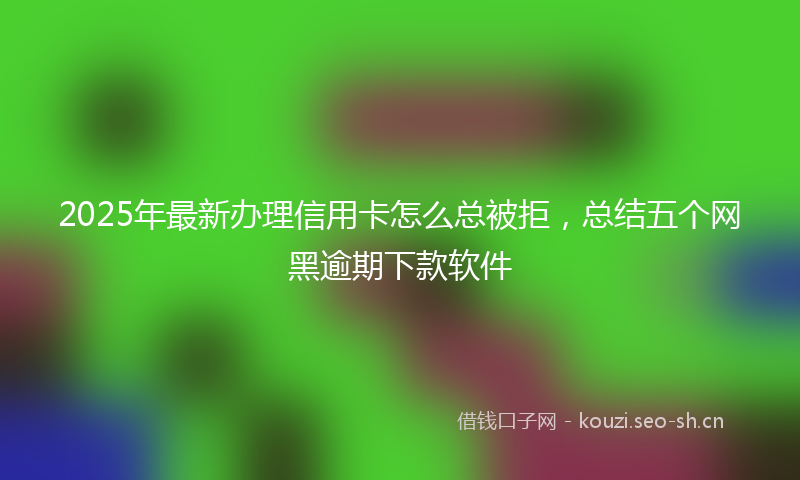 2025年最新办理信用卡怎么总被拒，总结五个网黑逾期下款软件