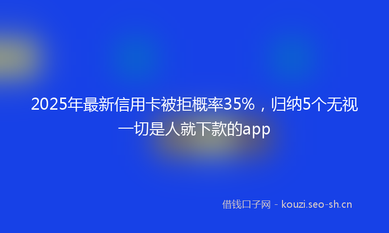 2025年最新信用卡被拒概率35%，归纳5个无视一切是人就下款的app
