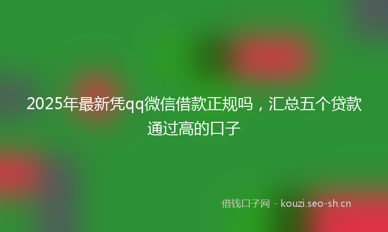 2025年最新凭qq微信借款正规吗，汇总五个贷款通过高的口子