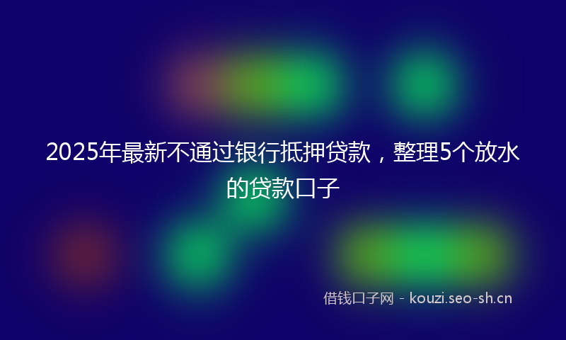 2025年最新不通过银行抵押贷款，整理5个放水的贷款口子