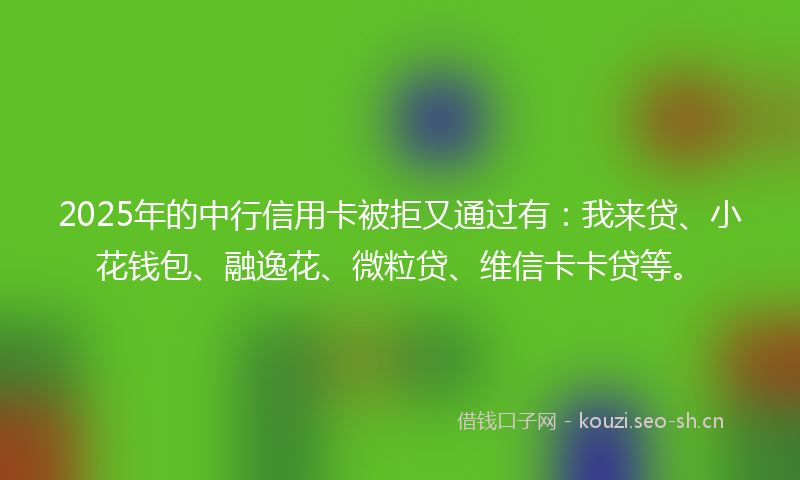 2025年的中行信用卡被拒又通过有：我来贷、小花钱包、融逸花、微粒贷、维信卡卡贷等。