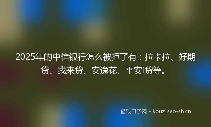 2025年的中信银行怎么被拒了有：拉卡拉、好期贷、我来贷、安逸花、平安i贷等。