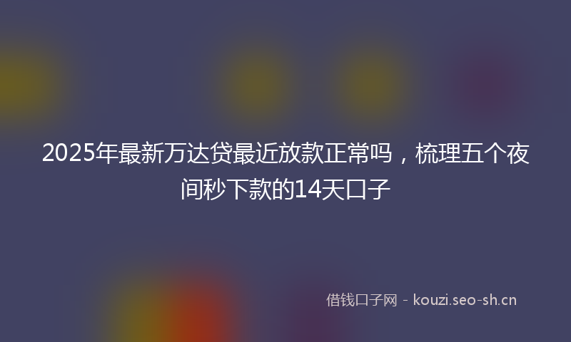 2025年最新万达贷最近放款正常吗，梳理五个夜间秒下款的14天口子