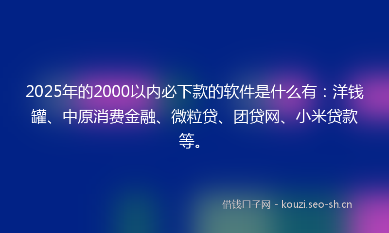 2025年的2000以内必下款的软件是什么有：洋钱罐、中原消费金融、微粒贷、团贷网、小米贷款等。