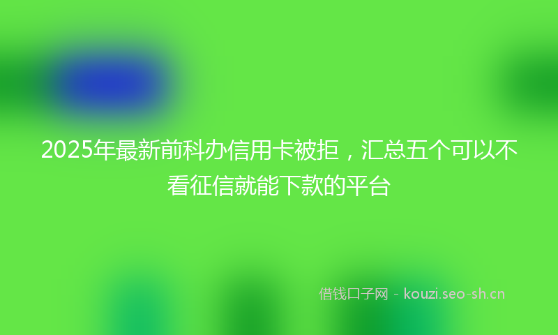 2025年最新前科办信用卡被拒，汇总五个可以不看征信就能下款的平台