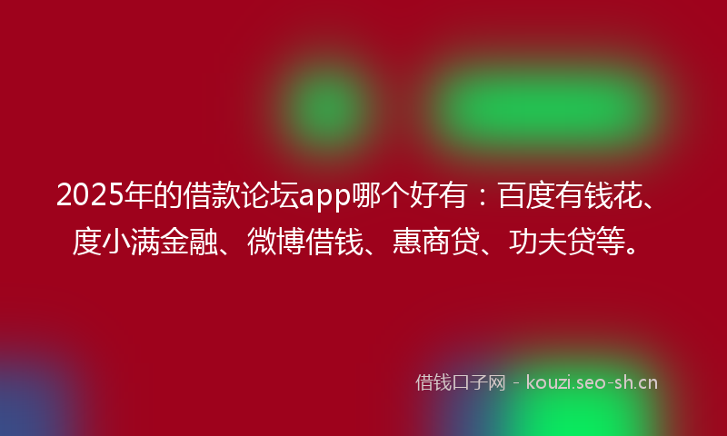 2025年的借款论坛app哪个好有：百度有钱花、度小满金融、微博借钱、惠商贷、功夫贷等。