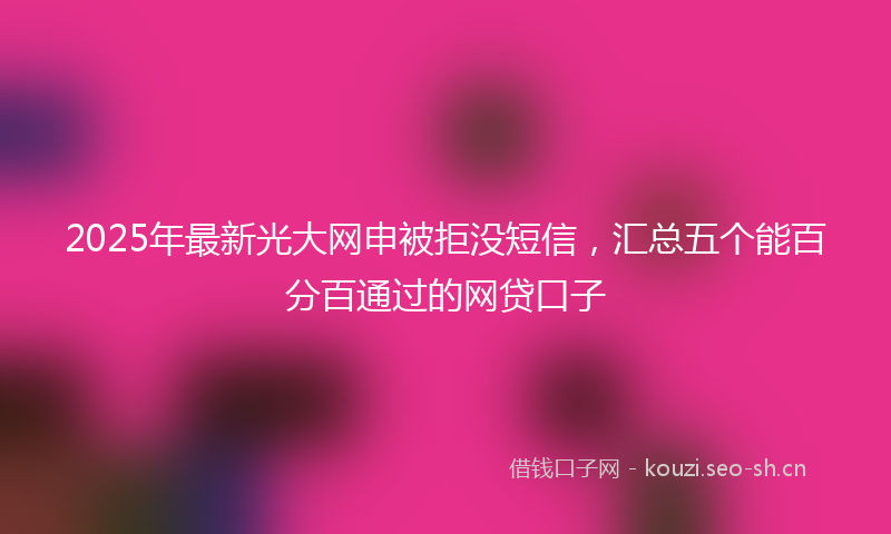 2025年最新光大网申被拒没短信，汇总五个能百分百通过的网贷口子