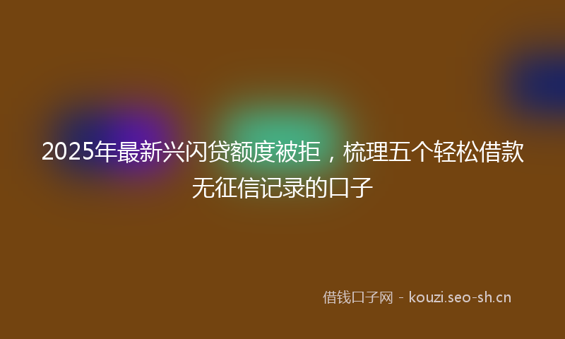 2025年最新兴闪贷额度被拒，梳理五个轻松借款无征信记录的口子
