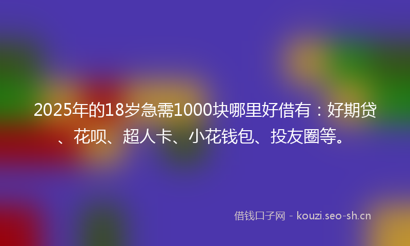 2025年的18岁急需1000块哪里好借有：好期贷、花呗、超人卡、小花钱包、投友圈等。