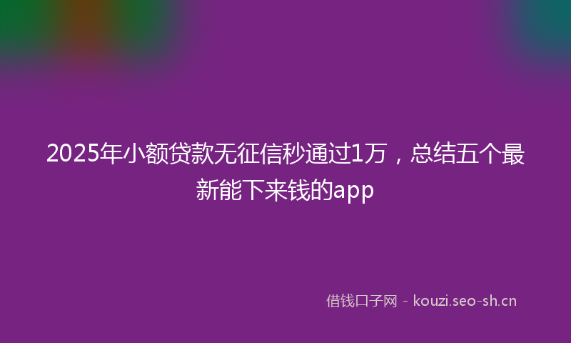 2025年小额贷款无征信秒通过1万，总结五个最新能下来钱的app