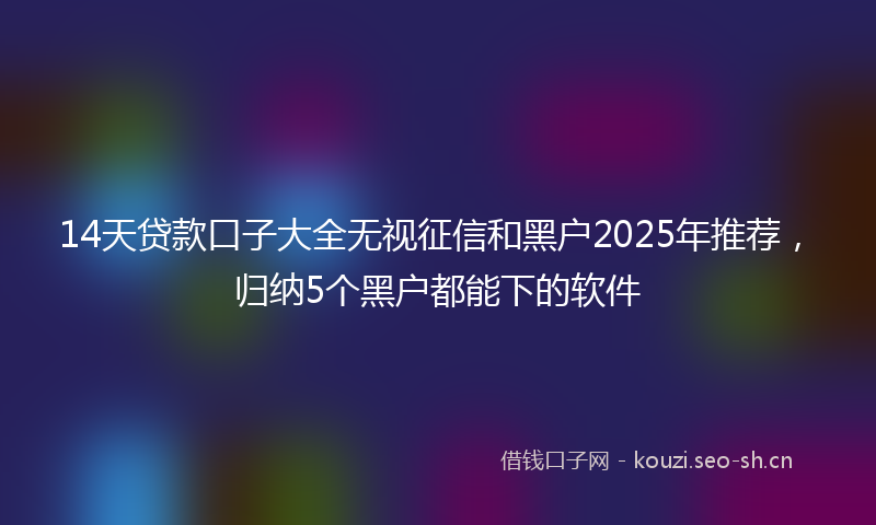 14天贷款口子大全无视征信和黑户2025年推荐，归纳5个黑户都能下的软件