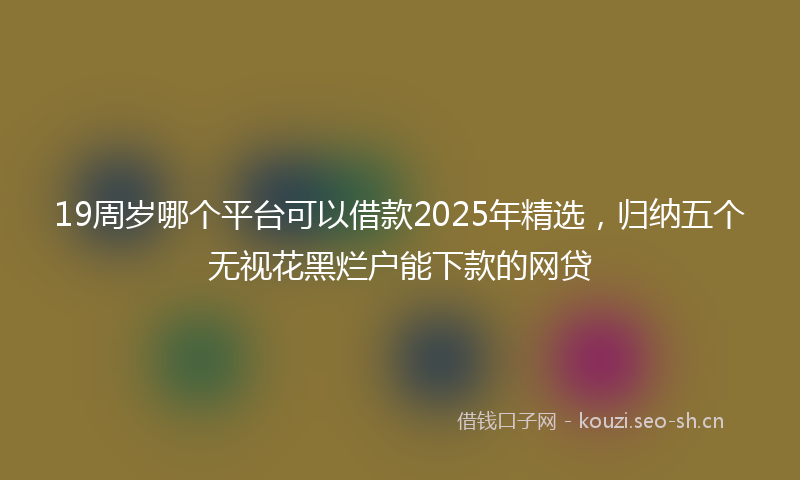 19周岁哪个平台可以借款2025年精选，归纳五个无视花黑烂户能下款的网贷