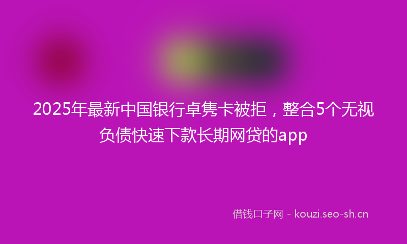 2025年最新中国银行卓隽卡被拒，整合5个无视负债快速下款长期网贷的app