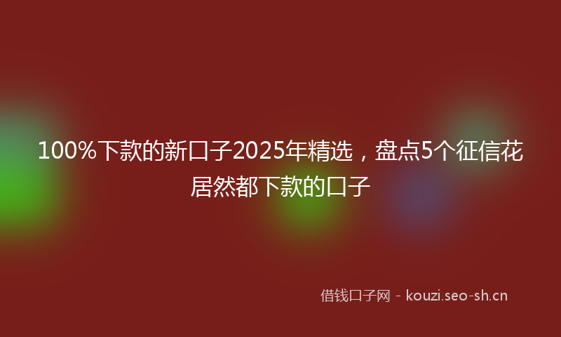 100%下款的新口子2025年精选，盘点5个征信花居然都下款的口子