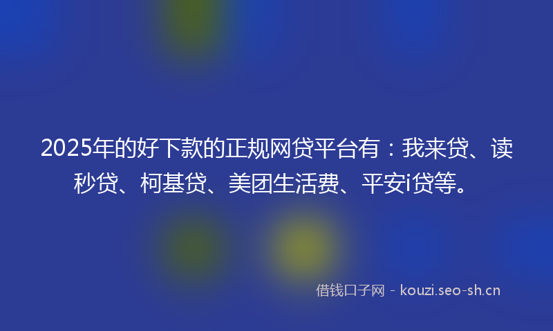 2025年的好下款的正规网贷平台有：我来贷、读秒贷、柯基贷、美团生活费、平安i贷等。