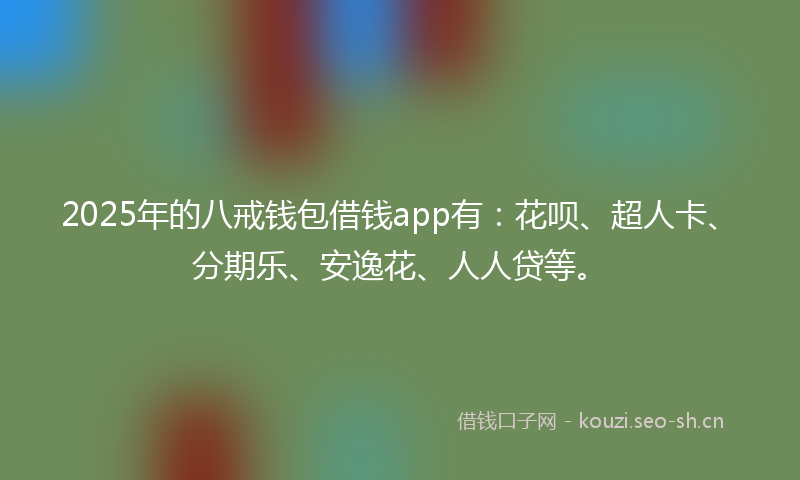 2025年的八戒钱包借钱app有:花呗、超人卡、分期乐、安逸花、人人贷等。
