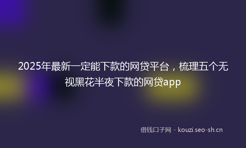 2025年最新一定能下款的网贷平台，梳理五个无视黑花半夜下款的网贷app
