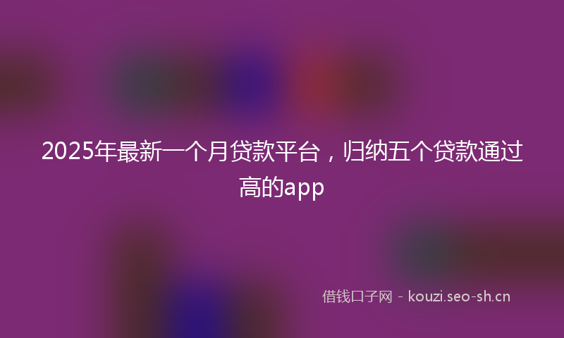 2025年最新一个月贷款平台，归纳五个贷款通过高的app