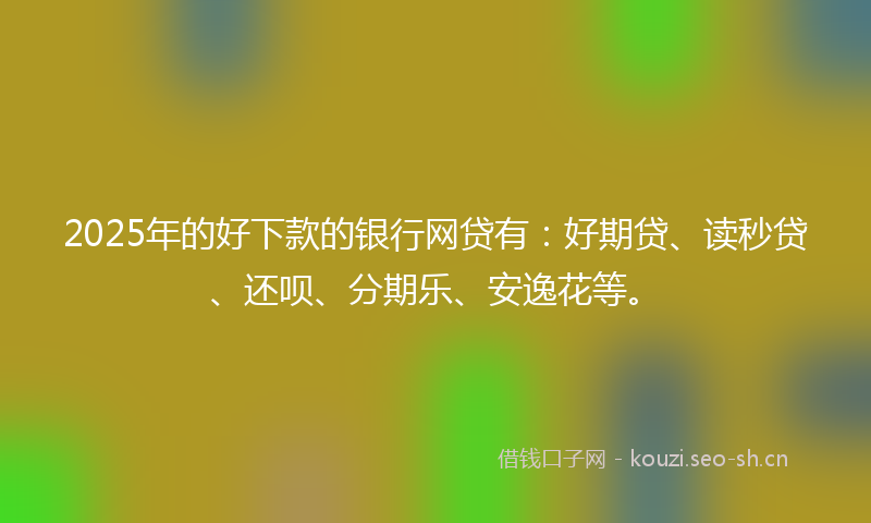 2025年的好下款的银行网贷有：好期贷、读秒贷、还呗、分期乐、安逸花等。