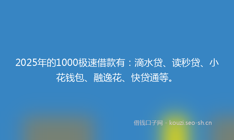 2025年的1000极速借款有：滴水贷、读秒贷、小花钱包、融逸花、快贷通等。