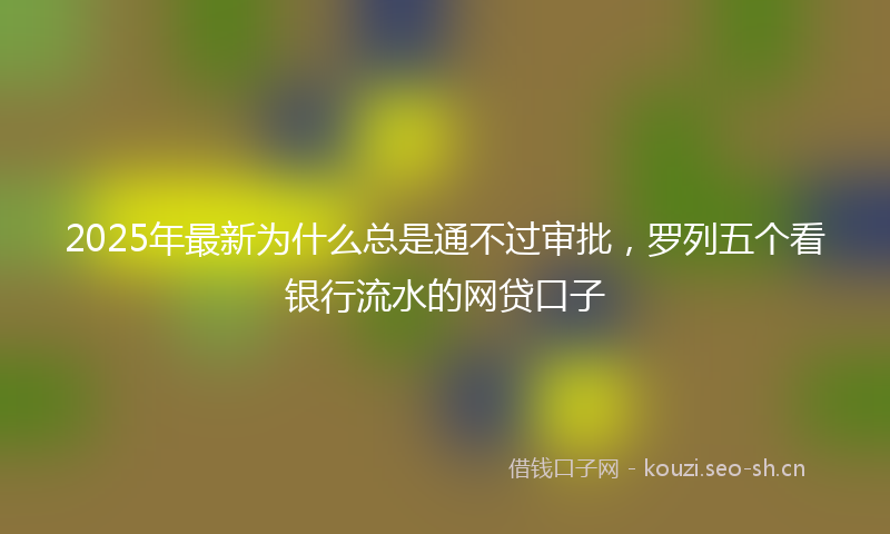 2025年最新为什么总是通不过审批，罗列五个看银行流水的网贷口子