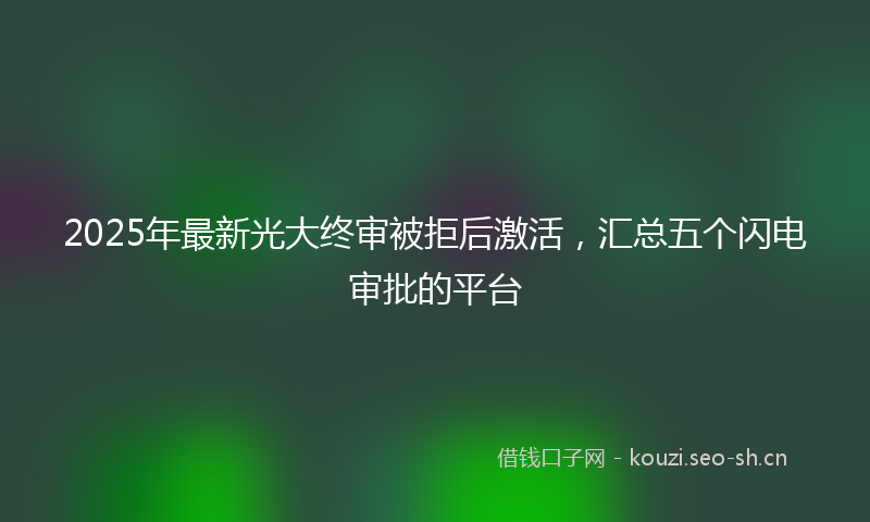2025年最新光大终审被拒后激活，汇总五个闪电审批的平台