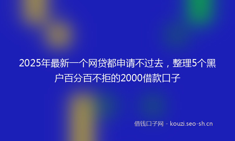 2025年最新一个网贷都申请不过去，整理5个黑户百分百不拒的2000借款口子