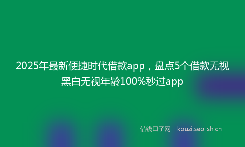 2025年最新便捷时代借款app，盘点5个借款无视黑白无视年龄100%秒过app
