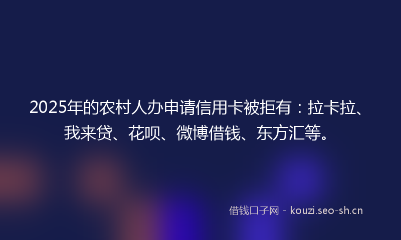 2025年的农村人办申请信用卡被拒有：拉卡拉、我来贷、花呗、微博借钱、东方汇等。