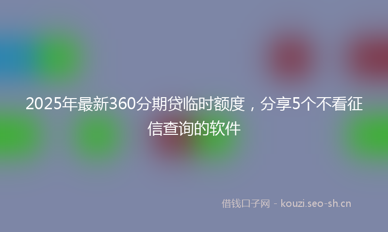 2025年最新360分期贷临时额度，分享5个不看征信查询的软件