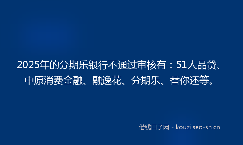 2025年的分期乐银行不通过审核有：51人品贷、中原消费金融、融逸花、分期乐、替你还等。