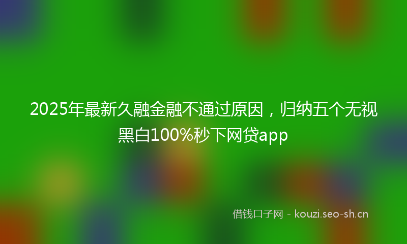 2025年最新久融金融不通过原因，归纳五个无视黑白100%秒下网贷app