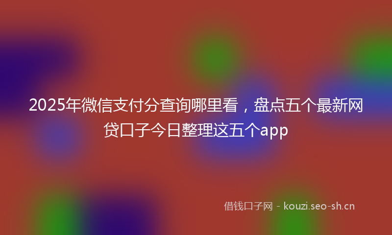2025年微信支付分查询哪里看，盘点五个最新网贷口子今日整理这五个app