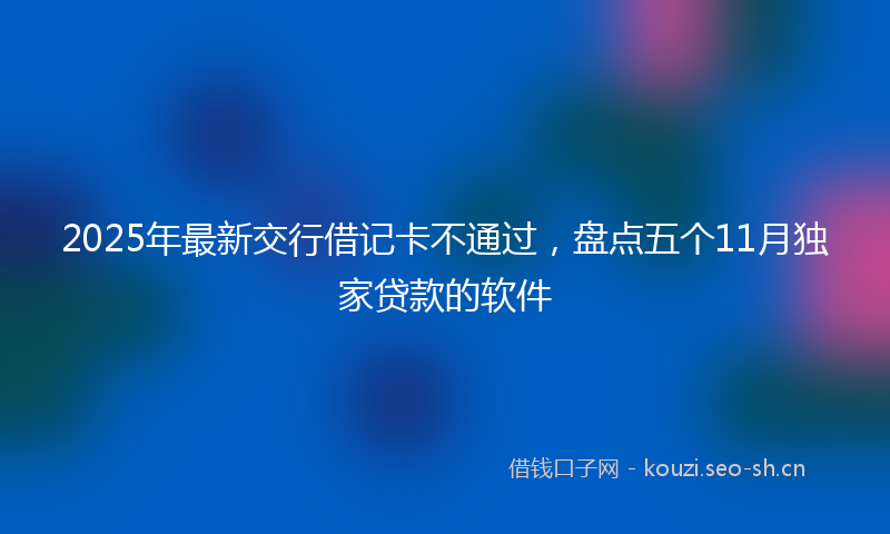 2025年最新交行借记卡不通过,盘点五个11月独家贷款的软件