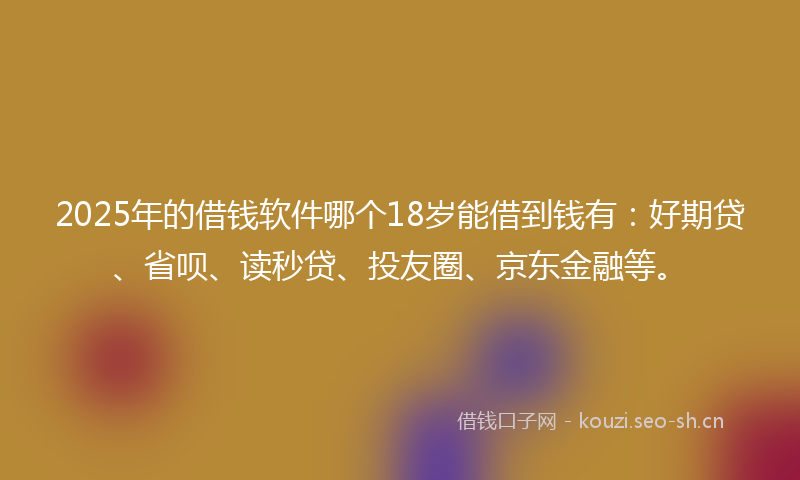 2025年的借钱软件哪个18岁能借到钱有：好期贷、省呗、读秒贷、投友圈、京东金融等。