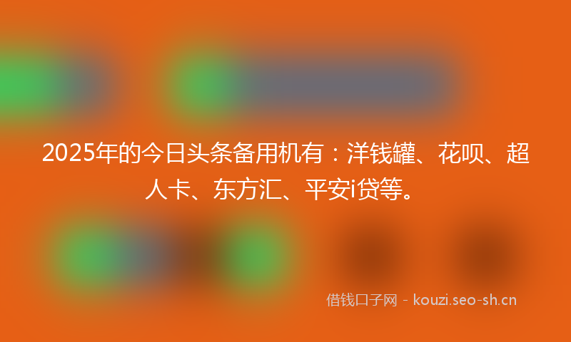 2025年的今日头条备用机有：洋钱罐、花呗、超人卡、东方汇、平安i贷等。