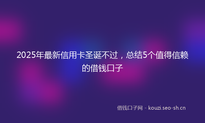 2025年最新信用卡圣诞不过，总结5个值得信赖的借钱口子