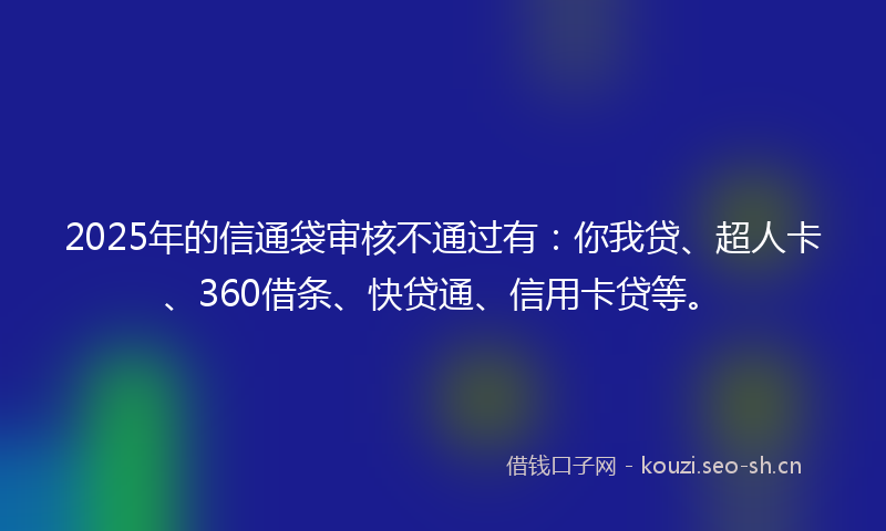 2025年的信通袋审核不通过有:你我贷、超人卡、360借条、快贷通、信用卡贷等。