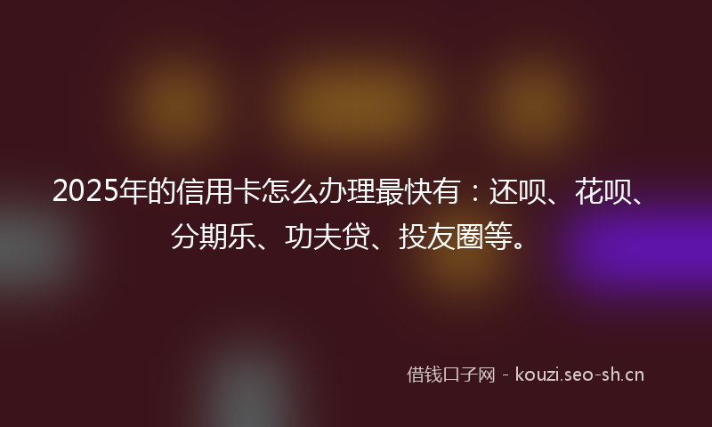 2025年的信用卡怎么办理最快有：还呗、花呗、分期乐、功夫贷、投友圈等。
