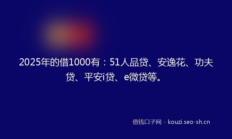 2025年的借1000有：51人品贷、安逸花、功夫贷、平安i贷、e微贷等。