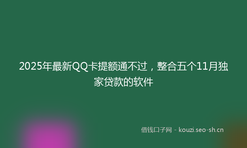2025年最新QQ卡提额通不过，整合五个11月独家贷款的软件